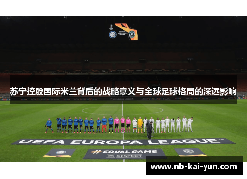苏宁控股国际米兰背后的战略意义与全球足球格局的深远影响