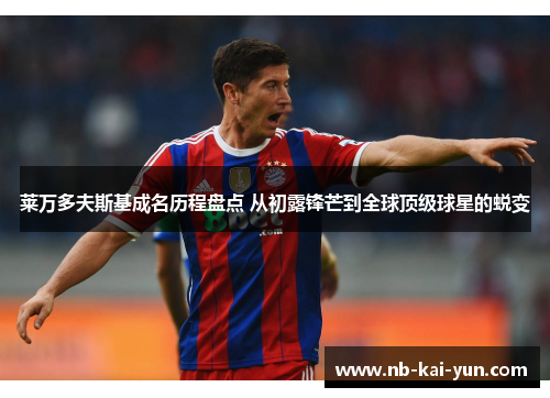 莱万多夫斯基成名历程盘点 从初露锋芒到全球顶级球星的蜕变