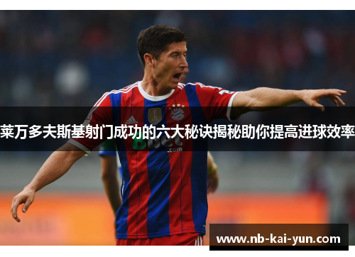 莱万多夫斯基射门成功的六大秘诀揭秘助你提高进球效率