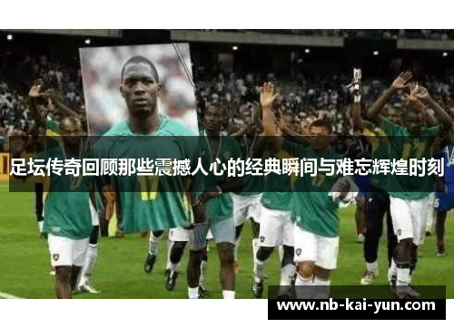 足坛传奇回顾那些震撼人心的经典瞬间与难忘辉煌时刻