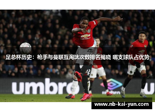足总杯历史：枪手与曼联互淘汰次数排名揭晓 哪支球队占优势