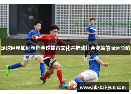 足球巨星如何塑造全球体育文化并推动社会变革的深远影响