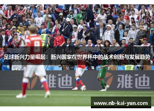 足球新兴力量崛起：新兴国家在世界杯中的战术创新与发展趋势