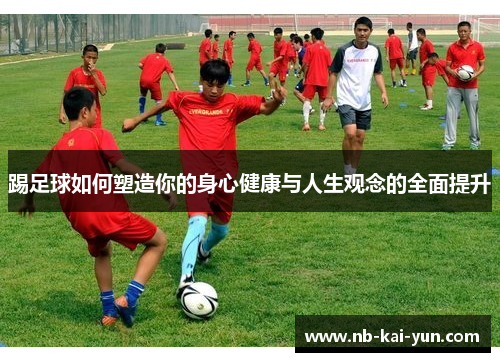 踢足球如何塑造你的身心健康与人生观念的全面提升 踢足球如何塑造你的身心健康与人生观念的全面提升