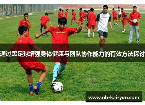 通过踢足球增强身体健康与团队协作能力的有效方法探讨