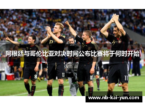 阿根廷与哥伦比亚对决时间公布比赛将于何时开始