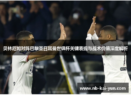 贝林厄姆对阵巴黎圣日耳曼世俱杯关键表现与战术价值深度解析