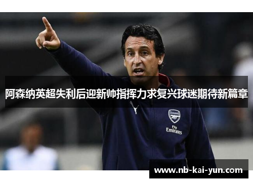 阿森纳英超失利后迎新帅指挥力求复兴球迷期待新篇章