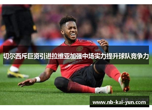 切尔西斥巨资引进拉维亚加强中场实力提升球队竞争力