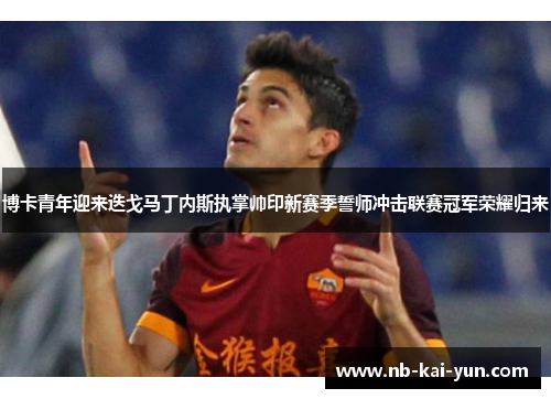 博卡青年迎来迭戈马丁内斯执掌帅印新赛季誓师冲击联赛冠军荣耀归来