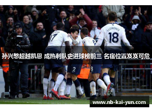 孙兴慜超越凯恩 成热刺队史进球榜前三 名宿位置岌岌可危