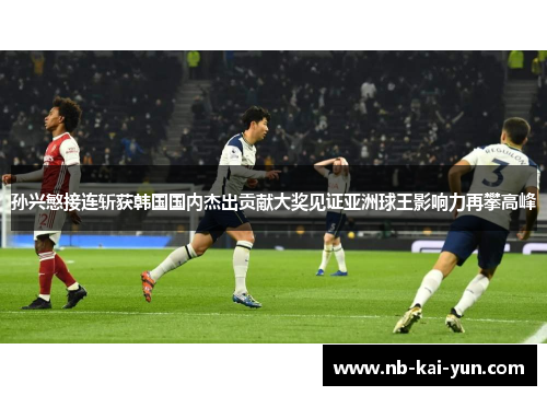 孙兴慜接连斩获韩国国内杰出贡献大奖见证亚洲球王影响力再攀高峰 孙兴慜接连斩获韩国国内杰出贡献大奖见证亚洲球王影响力再攀高峰