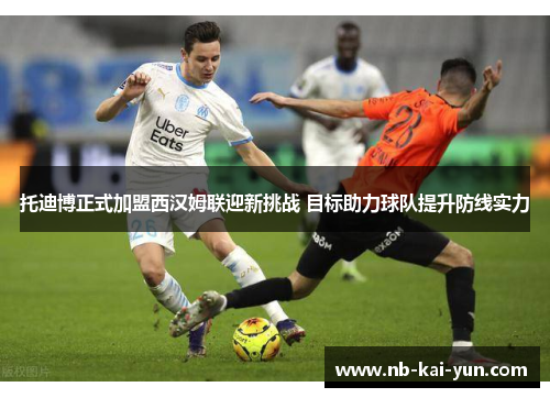 托迪博正式加盟西汉姆联迎新挑战 目标助力球队提升防线实力