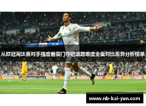 从欧冠淘汰赛对手强度看豪门夺冠道路难度全面对比差异分析榜单