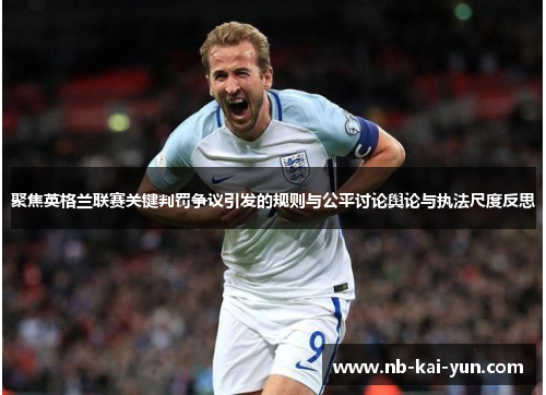 聚焦英格兰联赛关键判罚争议引发的规则与公平讨论舆论与执法尺度反思