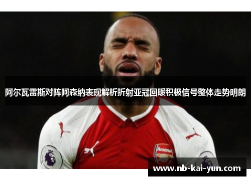 阿尔瓦雷斯对阵阿森纳表现解析折射亚冠回暖积极信号整体走势明朗