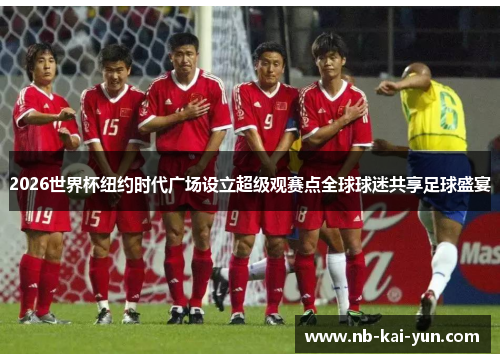 2026世界杯纽约时代广场设立超级观赛点全球球迷共享足球盛宴