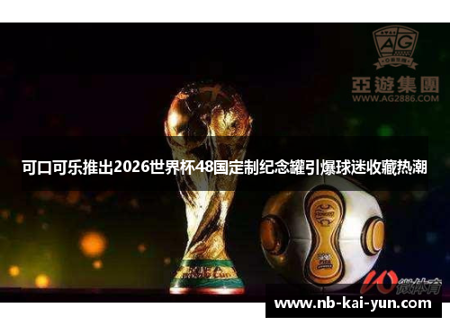 可口可乐推出2026世界杯48国定制纪念罐引爆球迷收藏热潮
